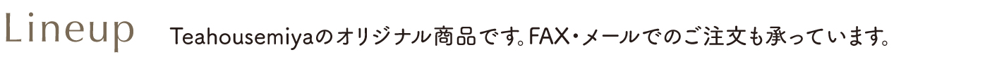 ラインナップ。Teahousemiyaのオリジナル商品です。FAX・メールでのご注文も承っています。